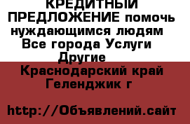 КРЕДИТНЫЙ ПРЕДЛОЖЕНИЕ помочь нуждающимся людям - Все города Услуги » Другие   . Краснодарский край,Геленджик г.